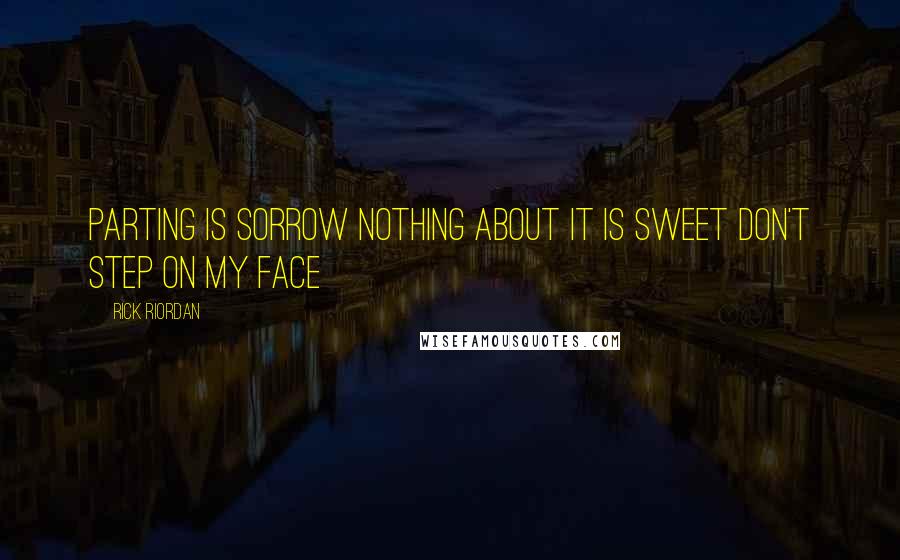 Rick Riordan Quotes: Parting is sorrow Nothing about it is sweet Don't step on my face
