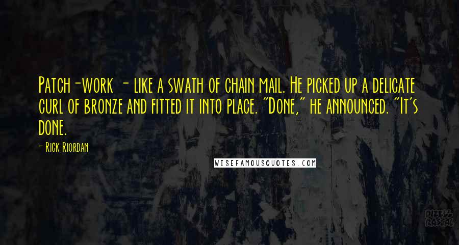 Rick Riordan Quotes: Patch-work - like a swath of chain mail. He picked up a delicate curl of bronze and fitted it into place. "Done," he announced. "It's done.