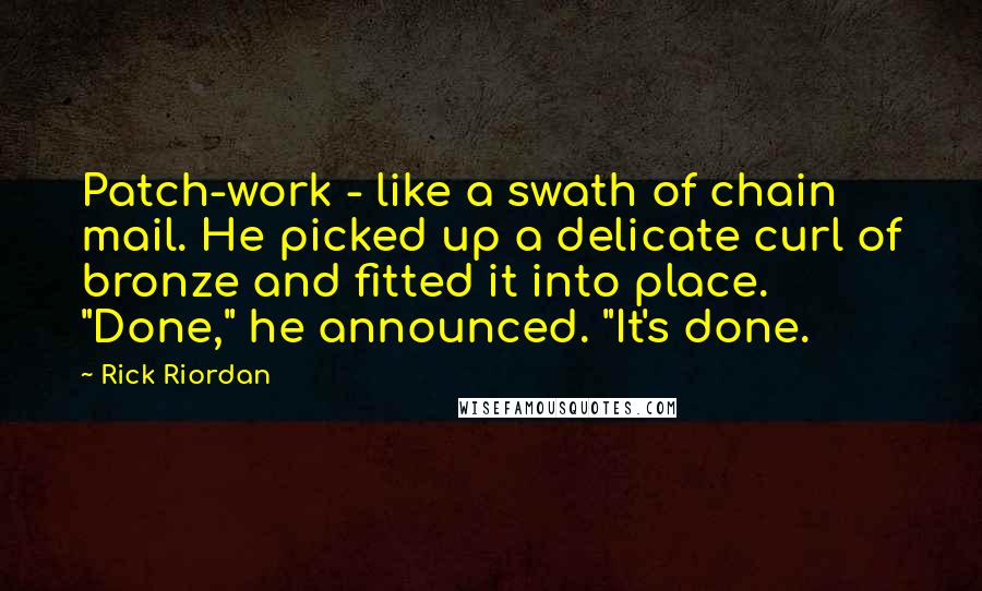 Rick Riordan Quotes: Patch-work - like a swath of chain mail. He picked up a delicate curl of bronze and fitted it into place. "Done," he announced. "It's done.