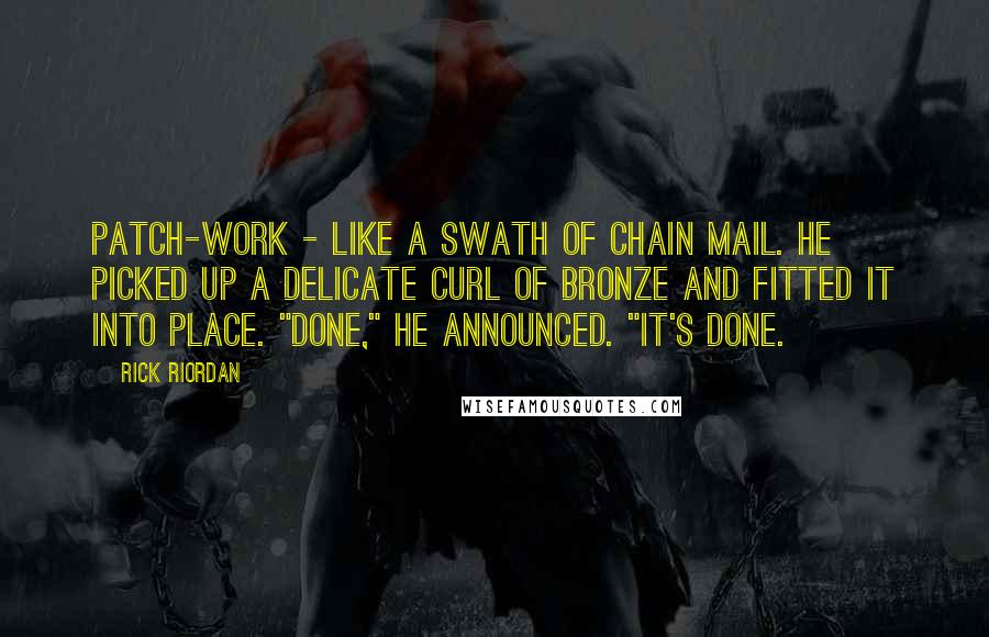 Rick Riordan Quotes: Patch-work - like a swath of chain mail. He picked up a delicate curl of bronze and fitted it into place. "Done," he announced. "It's done.