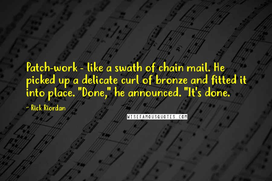 Rick Riordan Quotes: Patch-work - like a swath of chain mail. He picked up a delicate curl of bronze and fitted it into place. "Done," he announced. "It's done.