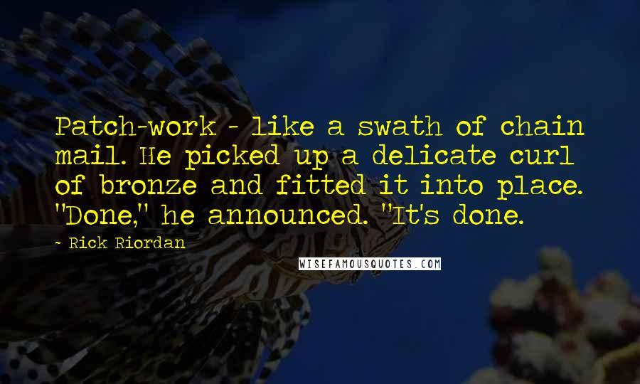 Rick Riordan Quotes: Patch-work - like a swath of chain mail. He picked up a delicate curl of bronze and fitted it into place. "Done," he announced. "It's done.