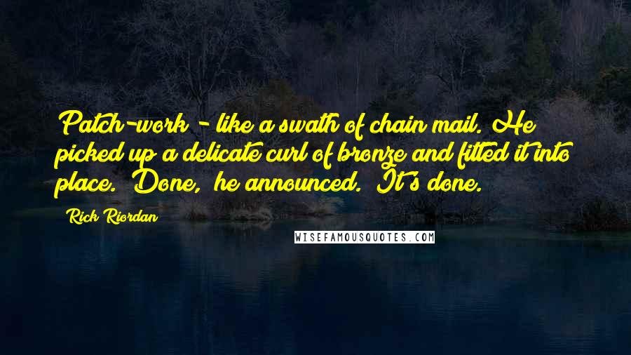 Rick Riordan Quotes: Patch-work - like a swath of chain mail. He picked up a delicate curl of bronze and fitted it into place. "Done," he announced. "It's done.