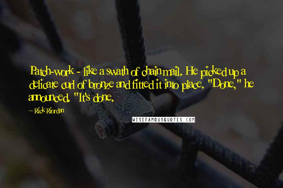 Rick Riordan Quotes: Patch-work - like a swath of chain mail. He picked up a delicate curl of bronze and fitted it into place. "Done," he announced. "It's done.