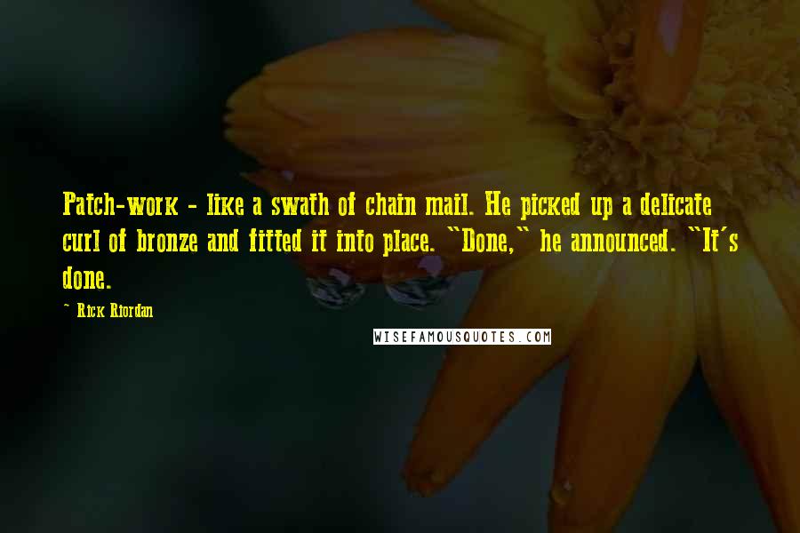 Rick Riordan Quotes: Patch-work - like a swath of chain mail. He picked up a delicate curl of bronze and fitted it into place. "Done," he announced. "It's done.