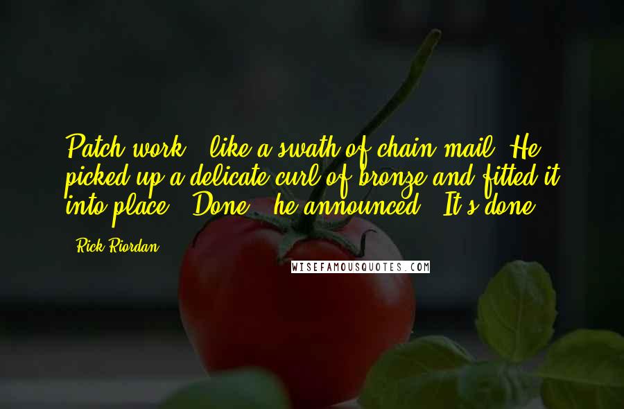 Rick Riordan Quotes: Patch-work - like a swath of chain mail. He picked up a delicate curl of bronze and fitted it into place. "Done," he announced. "It's done.
