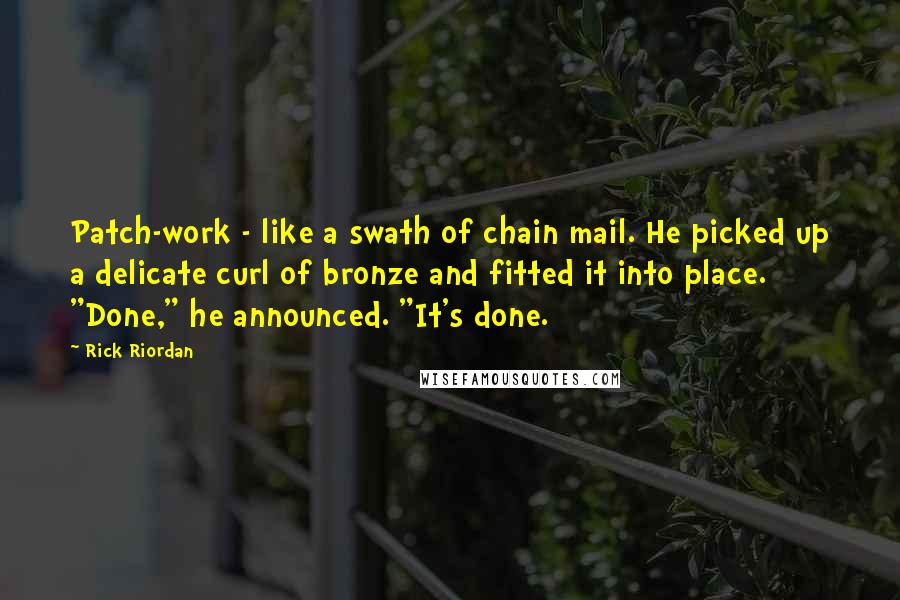 Rick Riordan Quotes: Patch-work - like a swath of chain mail. He picked up a delicate curl of bronze and fitted it into place. "Done," he announced. "It's done.