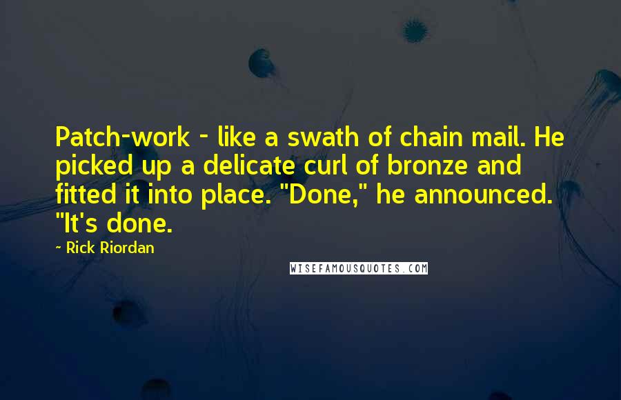 Rick Riordan Quotes: Patch-work - like a swath of chain mail. He picked up a delicate curl of bronze and fitted it into place. "Done," he announced. "It's done.