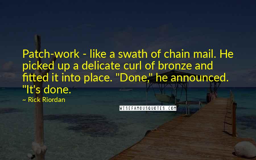 Rick Riordan Quotes: Patch-work - like a swath of chain mail. He picked up a delicate curl of bronze and fitted it into place. "Done," he announced. "It's done.