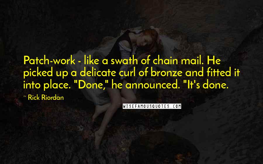 Rick Riordan Quotes: Patch-work - like a swath of chain mail. He picked up a delicate curl of bronze and fitted it into place. "Done," he announced. "It's done.