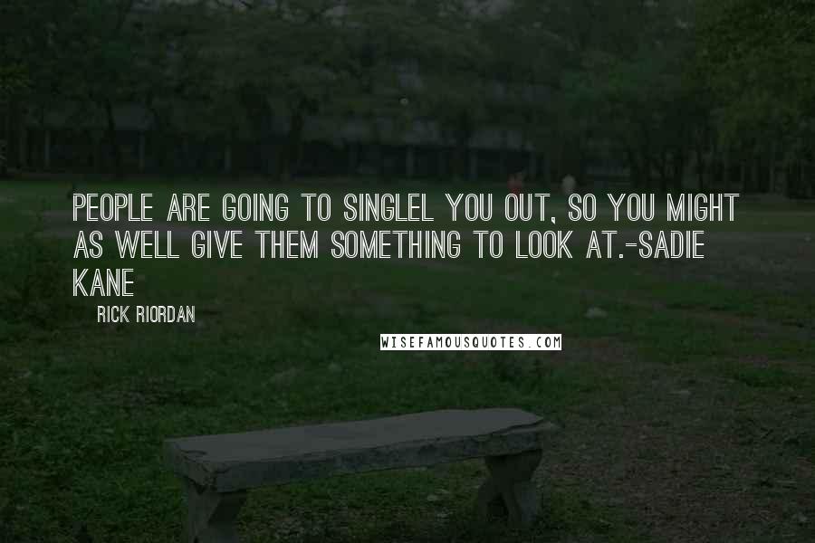 Rick Riordan Quotes: People are going to singlel you out, so you might as well give them something to look at.-Sadie Kane