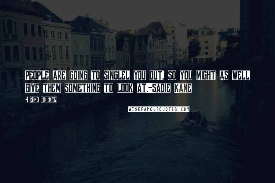 Rick Riordan Quotes: People are going to singlel you out, so you might as well give them something to look at.-Sadie Kane