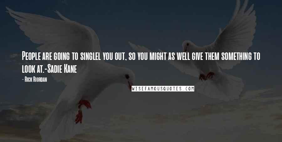 Rick Riordan Quotes: People are going to singlel you out, so you might as well give them something to look at.-Sadie Kane