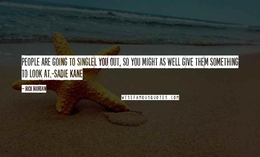 Rick Riordan Quotes: People are going to singlel you out, so you might as well give them something to look at.-Sadie Kane