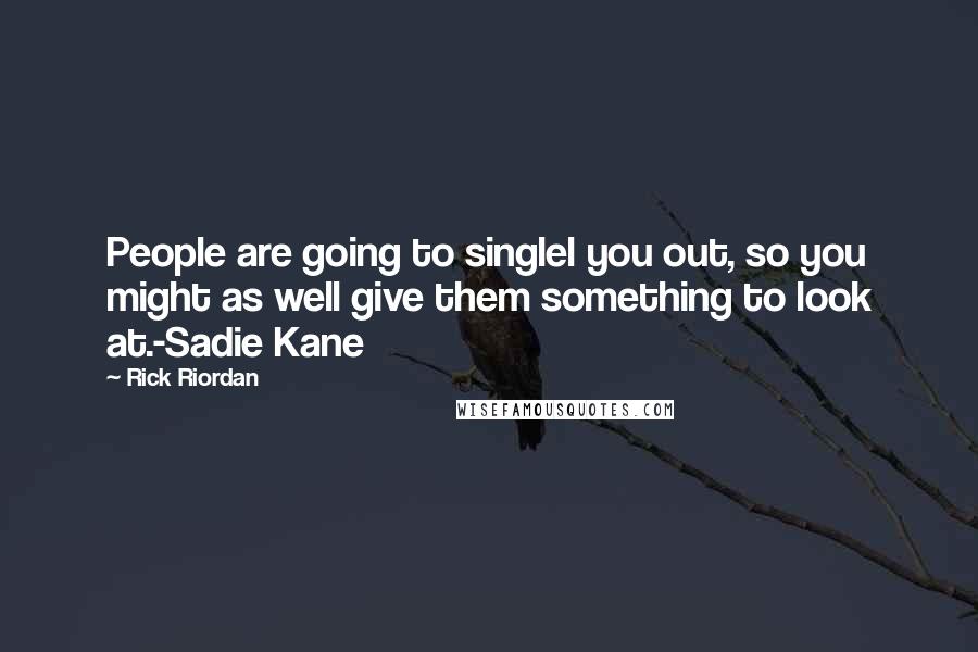 Rick Riordan Quotes: People are going to singlel you out, so you might as well give them something to look at.-Sadie Kane