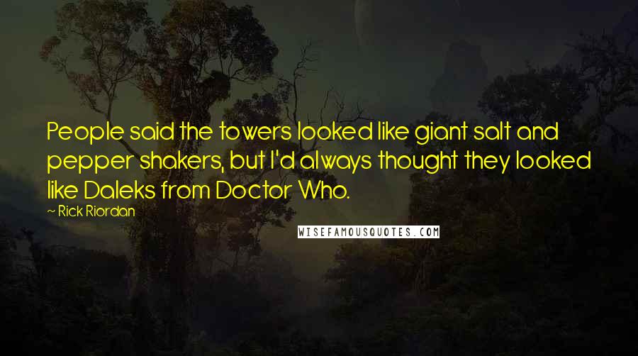 Rick Riordan Quotes: People said the towers looked like giant salt and pepper shakers, but I'd always thought they looked like Daleks from Doctor Who.