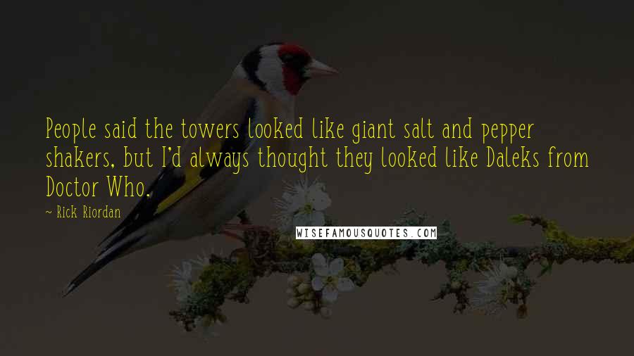Rick Riordan Quotes: People said the towers looked like giant salt and pepper shakers, but I'd always thought they looked like Daleks from Doctor Who.
