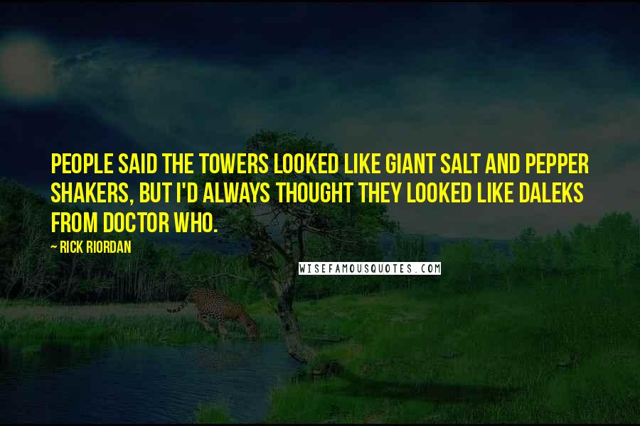 Rick Riordan Quotes: People said the towers looked like giant salt and pepper shakers, but I'd always thought they looked like Daleks from Doctor Who.