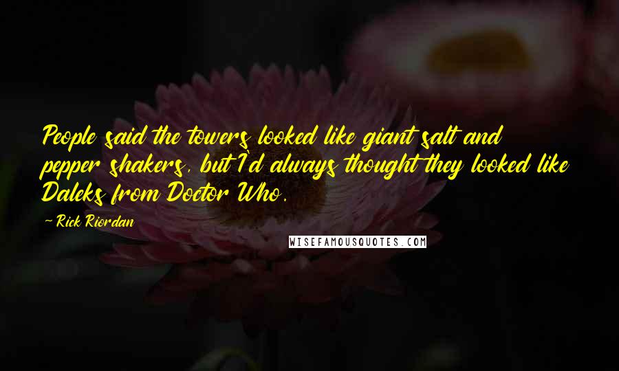 Rick Riordan Quotes: People said the towers looked like giant salt and pepper shakers, but I'd always thought they looked like Daleks from Doctor Who.