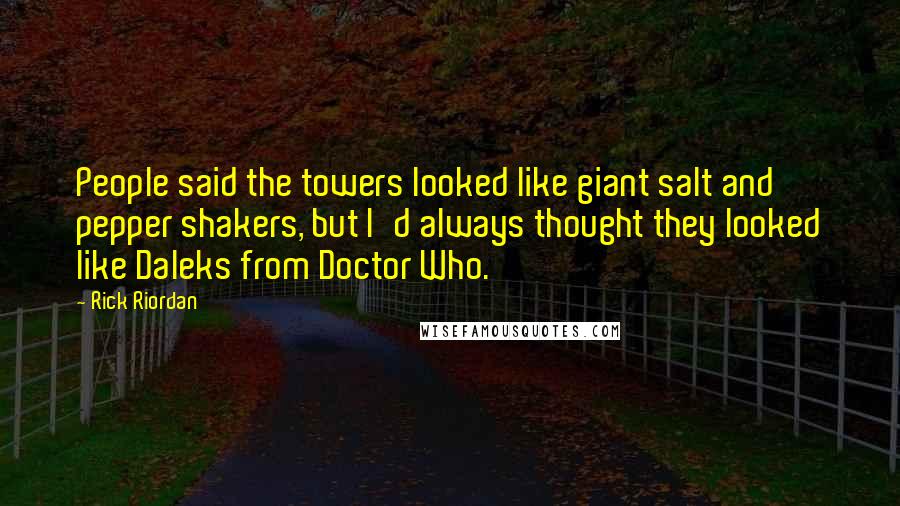 Rick Riordan Quotes: People said the towers looked like giant salt and pepper shakers, but I'd always thought they looked like Daleks from Doctor Who.