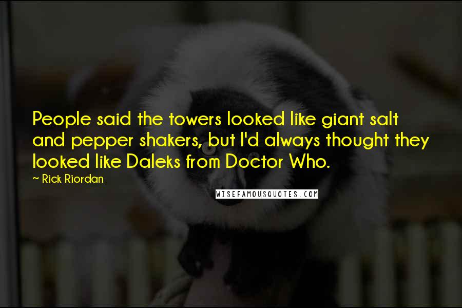 Rick Riordan Quotes: People said the towers looked like giant salt and pepper shakers, but I'd always thought they looked like Daleks from Doctor Who.