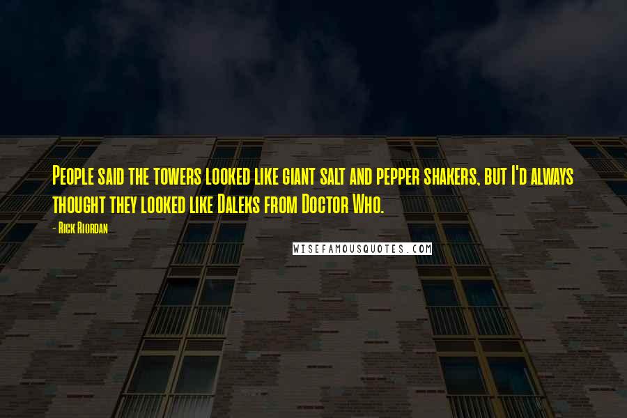 Rick Riordan Quotes: People said the towers looked like giant salt and pepper shakers, but I'd always thought they looked like Daleks from Doctor Who.