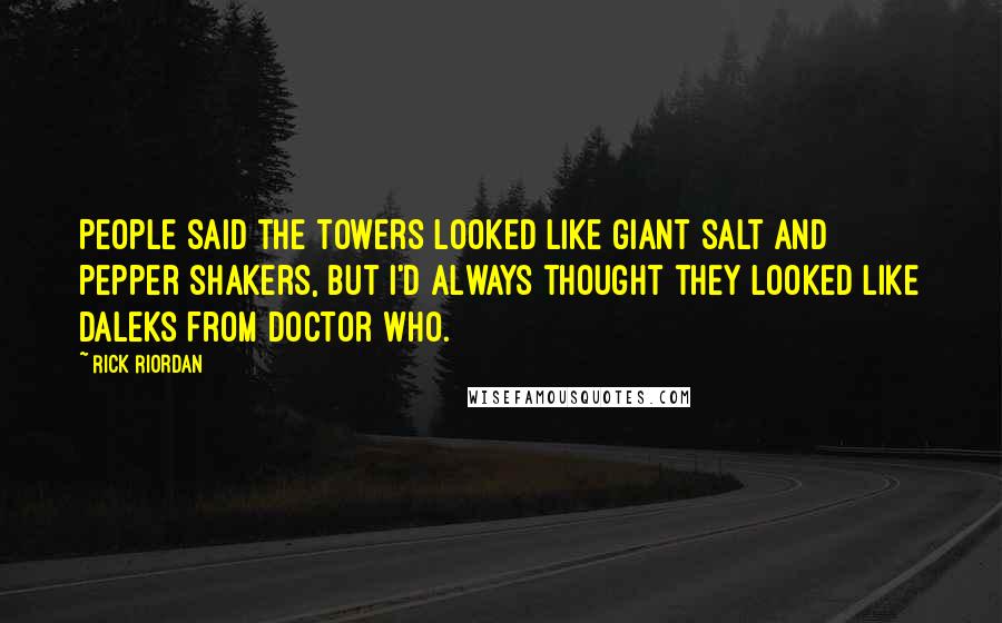 Rick Riordan Quotes: People said the towers looked like giant salt and pepper shakers, but I'd always thought they looked like Daleks from Doctor Who.