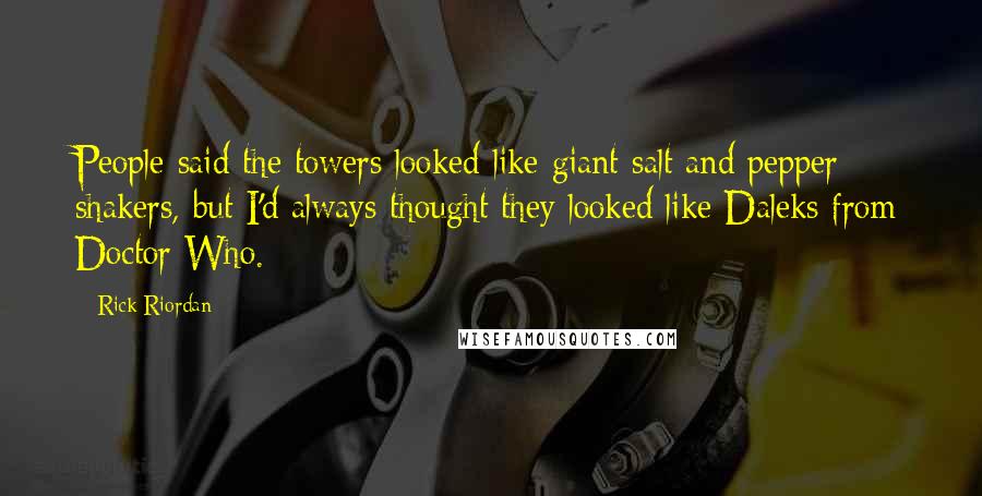 Rick Riordan Quotes: People said the towers looked like giant salt and pepper shakers, but I'd always thought they looked like Daleks from Doctor Who.