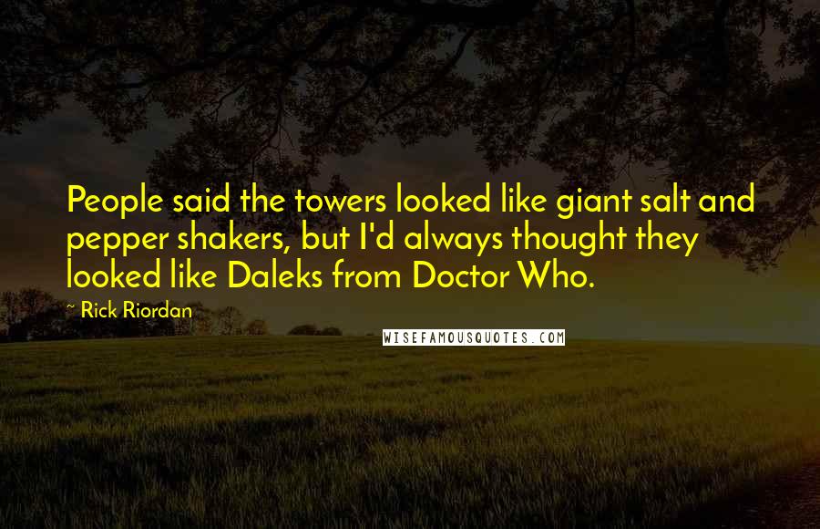 Rick Riordan Quotes: People said the towers looked like giant salt and pepper shakers, but I'd always thought they looked like Daleks from Doctor Who.