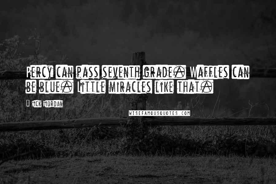 Rick Riordan Quotes: Percy can pass seventh grade. Waffles can be blue. Little miracles like that.