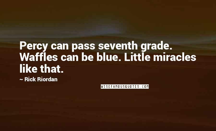 Rick Riordan Quotes: Percy can pass seventh grade. Waffles can be blue. Little miracles like that.