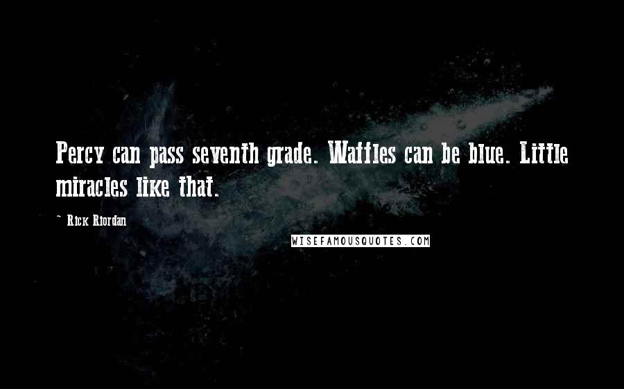 Rick Riordan Quotes: Percy can pass seventh grade. Waffles can be blue. Little miracles like that.