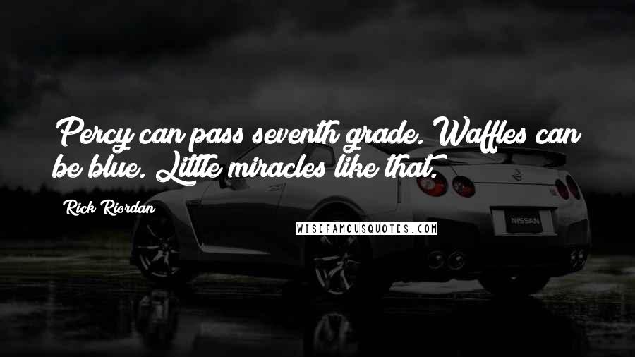 Rick Riordan Quotes: Percy can pass seventh grade. Waffles can be blue. Little miracles like that.