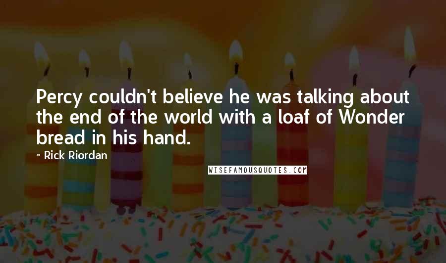 Rick Riordan Quotes: Percy couldn't believe he was talking about the end of the world with a loaf of Wonder bread in his hand.