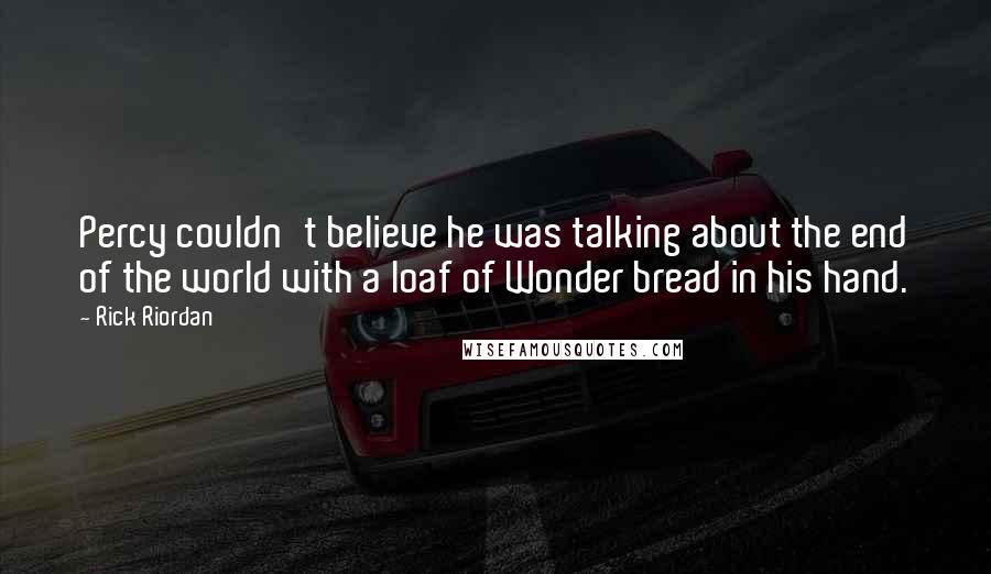 Rick Riordan Quotes: Percy couldn't believe he was talking about the end of the world with a loaf of Wonder bread in his hand.