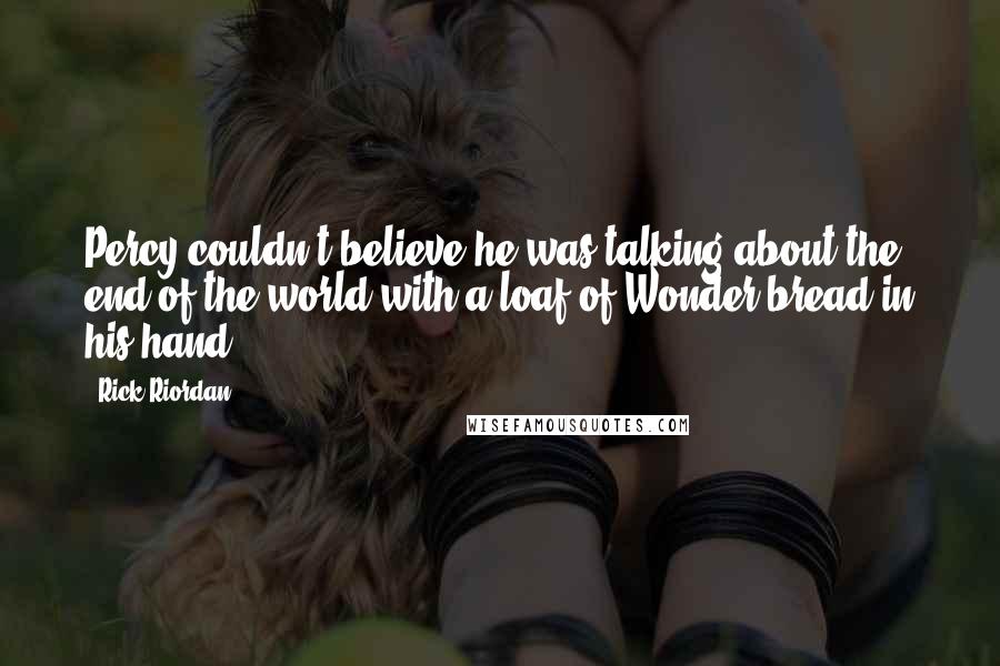 Rick Riordan Quotes: Percy couldn't believe he was talking about the end of the world with a loaf of Wonder bread in his hand.