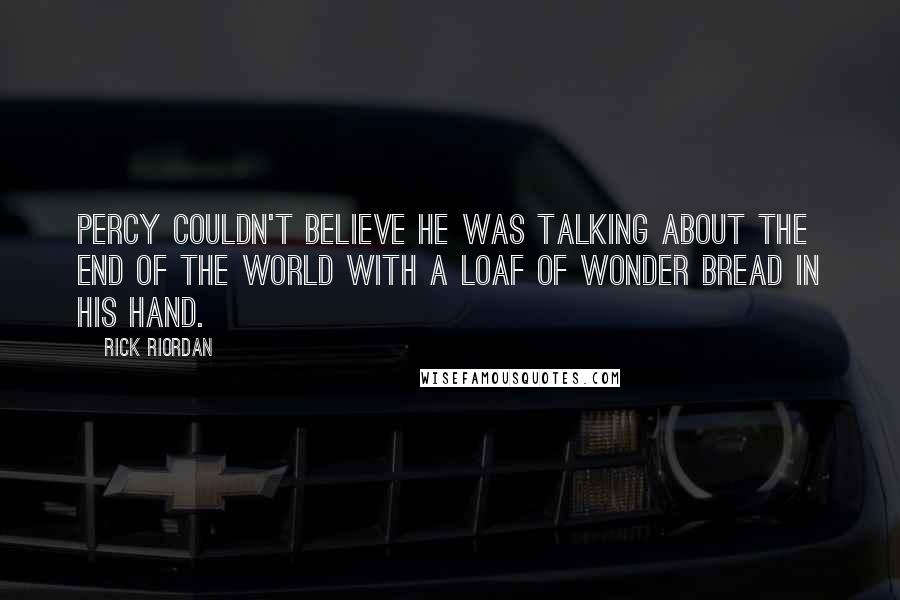 Rick Riordan Quotes: Percy couldn't believe he was talking about the end of the world with a loaf of Wonder bread in his hand.