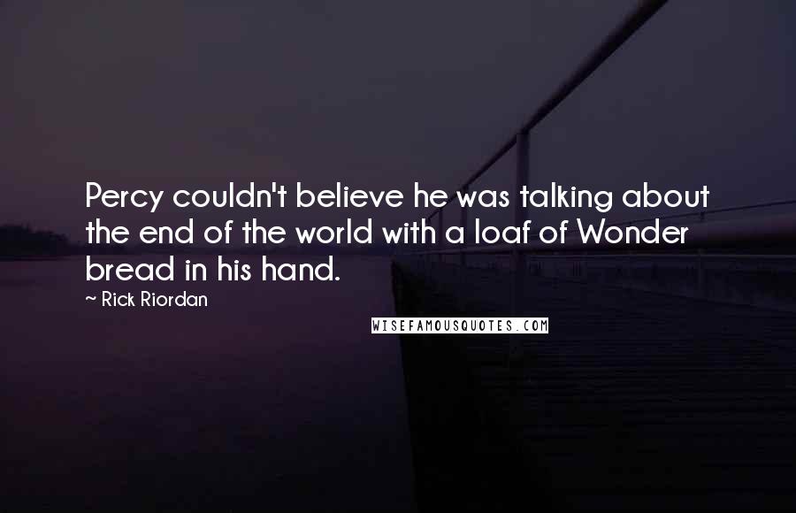 Rick Riordan Quotes: Percy couldn't believe he was talking about the end of the world with a loaf of Wonder bread in his hand.