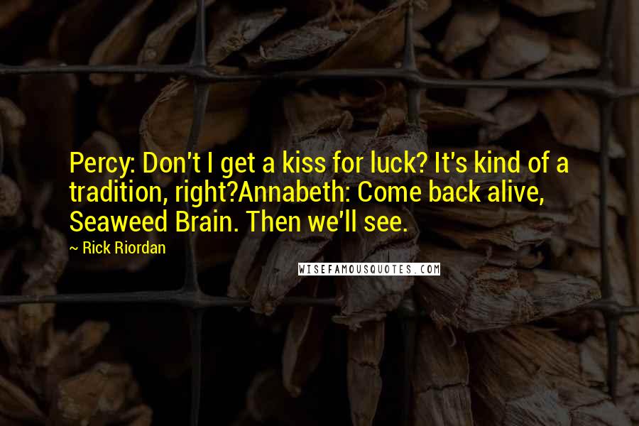 Rick Riordan Quotes: Percy: Don't I get a kiss for luck? It's kind of a tradition, right?Annabeth: Come back alive, Seaweed Brain. Then we'll see.