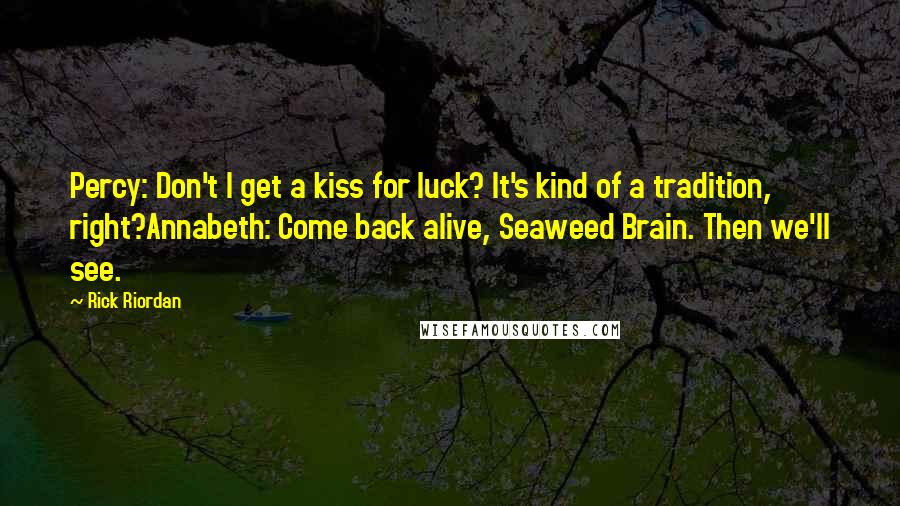 Rick Riordan Quotes: Percy: Don't I get a kiss for luck? It's kind of a tradition, right?Annabeth: Come back alive, Seaweed Brain. Then we'll see.
