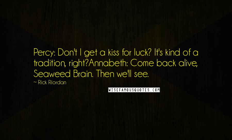 Rick Riordan Quotes: Percy: Don't I get a kiss for luck? It's kind of a tradition, right?Annabeth: Come back alive, Seaweed Brain. Then we'll see.