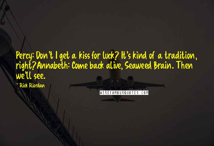 Rick Riordan Quotes: Percy: Don't I get a kiss for luck? It's kind of a tradition, right?Annabeth: Come back alive, Seaweed Brain. Then we'll see.