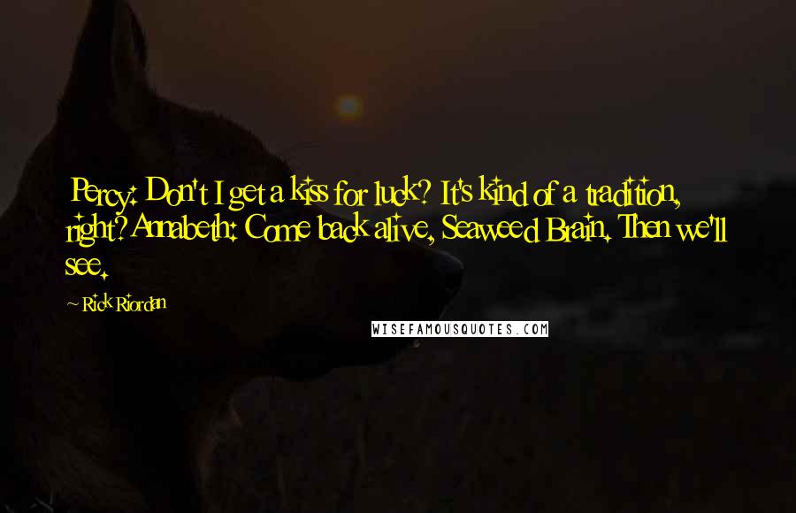 Rick Riordan Quotes: Percy: Don't I get a kiss for luck? It's kind of a tradition, right?Annabeth: Come back alive, Seaweed Brain. Then we'll see.