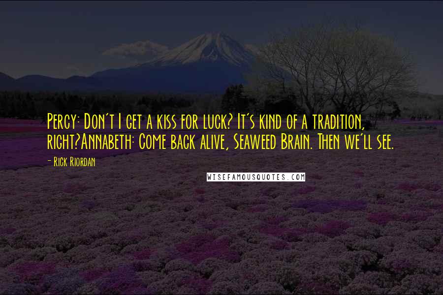 Rick Riordan Quotes: Percy: Don't I get a kiss for luck? It's kind of a tradition, right?Annabeth: Come back alive, Seaweed Brain. Then we'll see.