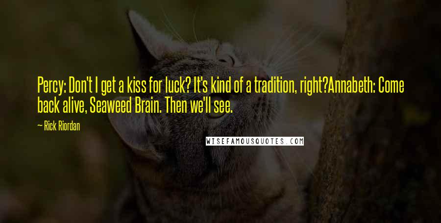 Rick Riordan Quotes: Percy: Don't I get a kiss for luck? It's kind of a tradition, right?Annabeth: Come back alive, Seaweed Brain. Then we'll see.