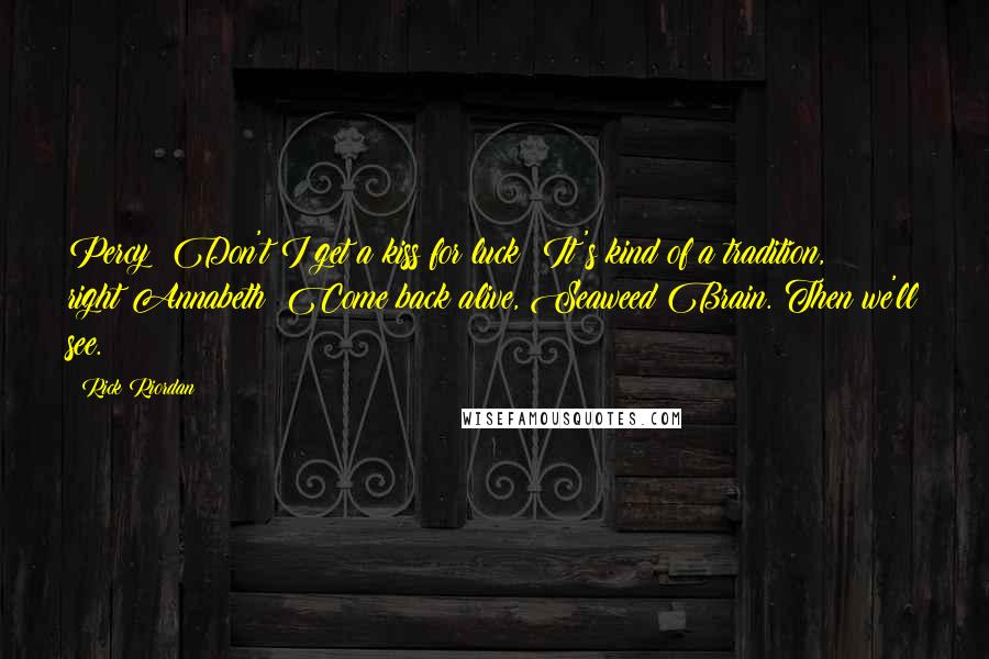Rick Riordan Quotes: Percy: Don't I get a kiss for luck? It's kind of a tradition, right?Annabeth: Come back alive, Seaweed Brain. Then we'll see.