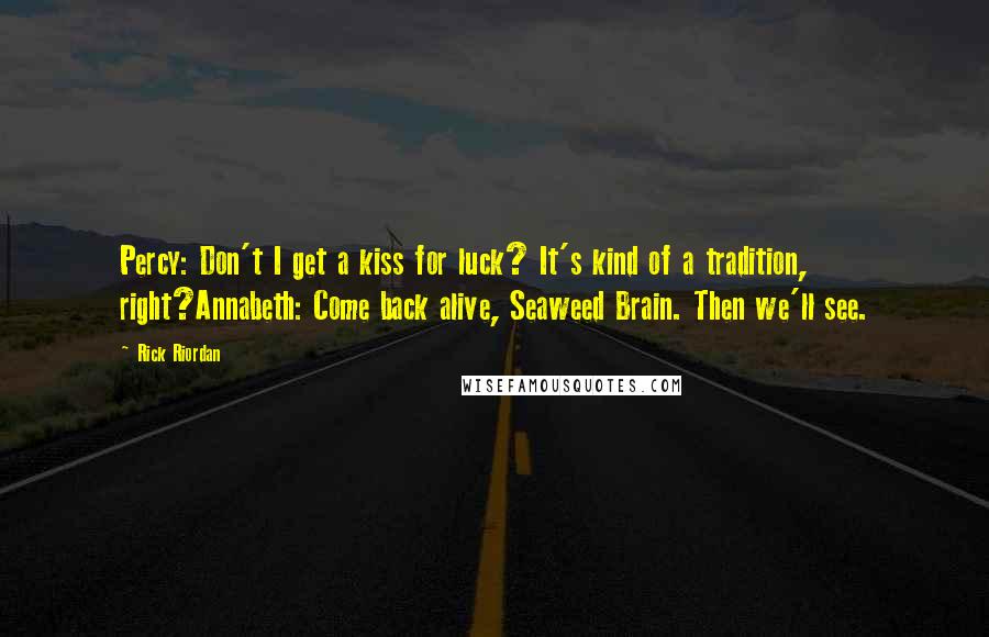 Rick Riordan Quotes: Percy: Don't I get a kiss for luck? It's kind of a tradition, right?Annabeth: Come back alive, Seaweed Brain. Then we'll see.