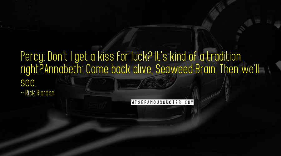 Rick Riordan Quotes: Percy: Don't I get a kiss for luck? It's kind of a tradition, right?Annabeth: Come back alive, Seaweed Brain. Then we'll see.