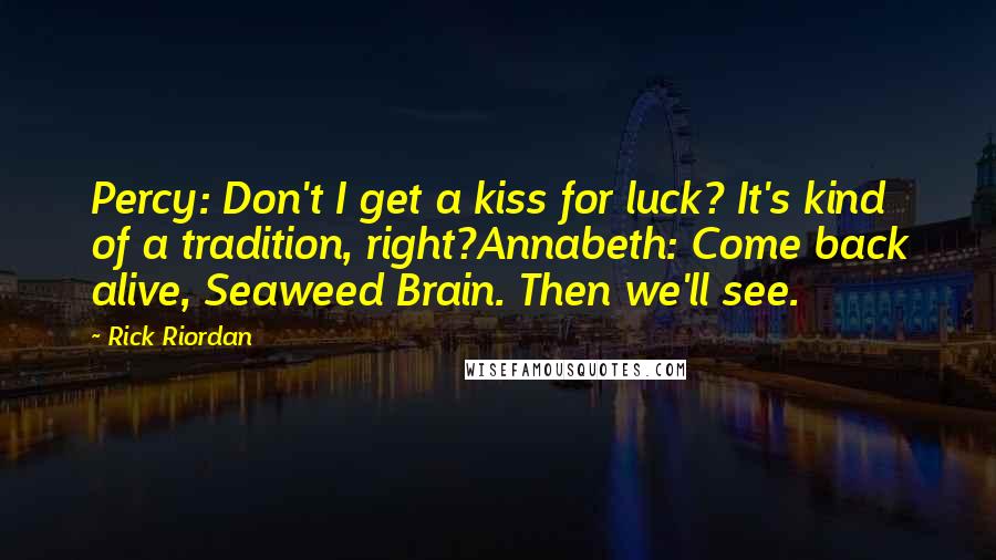 Rick Riordan Quotes: Percy: Don't I get a kiss for luck? It's kind of a tradition, right?Annabeth: Come back alive, Seaweed Brain. Then we'll see.