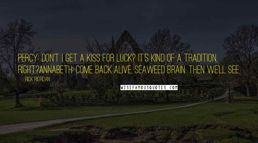 Rick Riordan Quotes: Percy: Don't I get a kiss for luck? It's kind of a tradition, right?Annabeth: Come back alive, Seaweed Brain. Then we'll see.